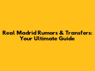Real Madrid Rumors & Transfers: Your Ultimate Guide