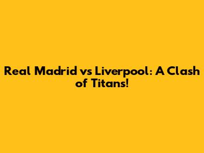 Real Madrid vs Liverpool: A Clash of Titans!