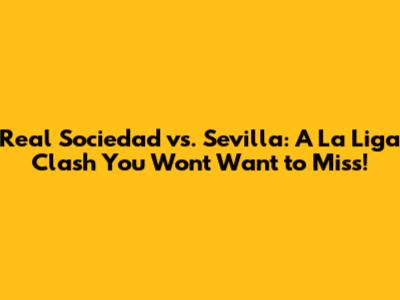 Real Sociedad vs. Sevilla: A La Liga Clash You Won't Want to Miss!