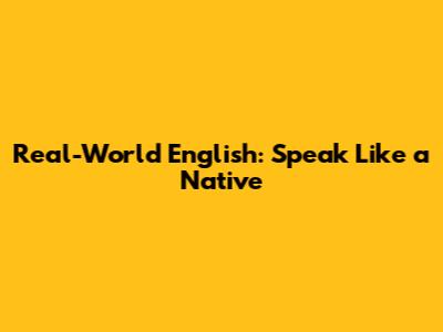 Real-World English: Speak Like a Native