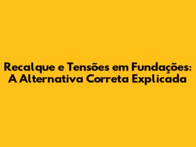 Recalque e Tensões em Fundações: A Alternativa Correta Explicada