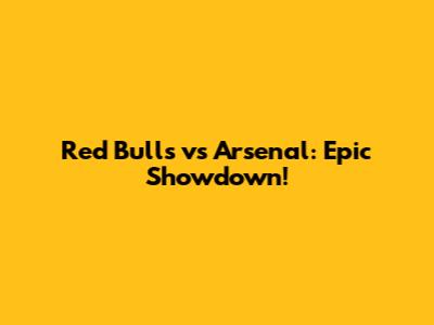 Red Bulls vs Arsenal: Epic Showdown!