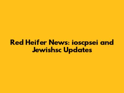 Red Heifer News: ioscpsei and Jewishsc Updates
