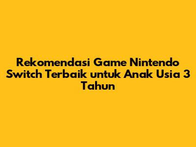 Rekomendasi Game Nintendo Switch Terbaik untuk Anak Usia 3 Tahun