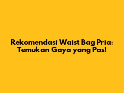 Rekomendasi Waist Bag Pria: Temukan Gaya yang Pas!