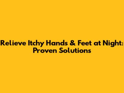Relieve Itchy Hands & Feet at Night: Proven Solutions