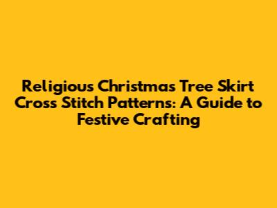 Religious Christmas Tree Skirt Cross Stitch Patterns: A Guide to Festive Crafting
