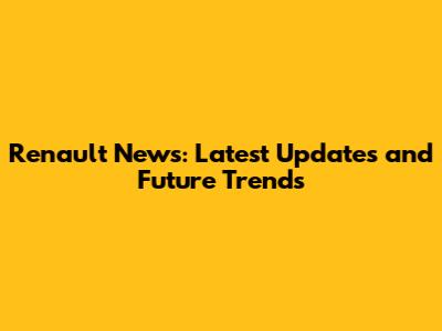 Renault News: Latest Updates and Future Trends