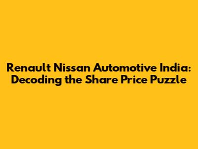 Renault Nissan Automotive India: Decoding the Share Price Puzzle