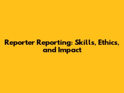 Reporter Reporting: Skills, Ethics, and Impact