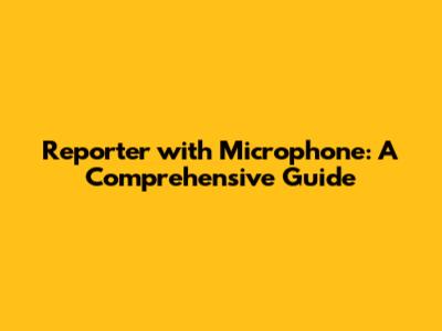 Reporter with Microphone: A Comprehensive Guide