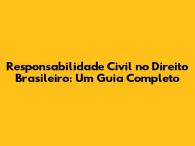 Responsabilidade Civil no Direito Brasileiro: Um Guia Completo