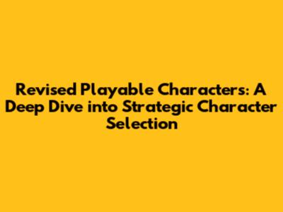 Revised Playable Characters: A Deep Dive into Strategic Character Selection