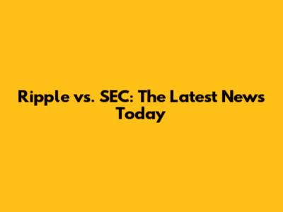 Ripple vs. SEC: The Latest News Today