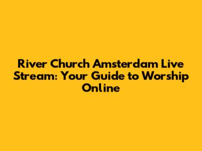 River Church Amsterdam Live Stream: Your Guide to Worship Online