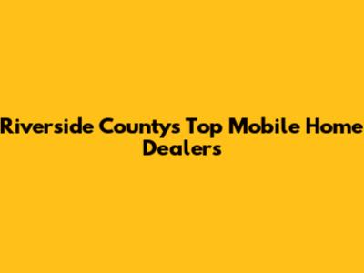 Riverside County's Top Mobile Home Dealers