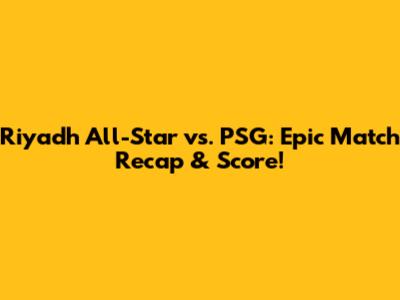 Riyadh All-Star vs. PSG: Epic Match Recap & Score!