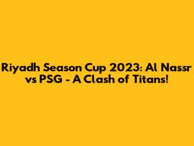 Riyadh Season Cup 2023: Al Nassr vs PSG - A Clash of Titans!