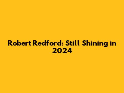 Robert Redford: Still Shining in 2024