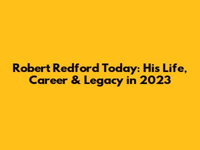 Robert Redford Today: His Life, Career & Legacy in 2023