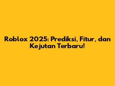 Roblox 2025: Prediksi, Fitur, dan Kejutan Terbaru!