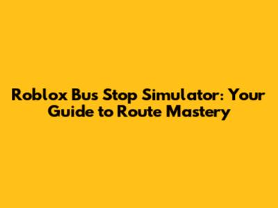 Roblox Bus Stop Simulator: Your Guide to Route Mastery