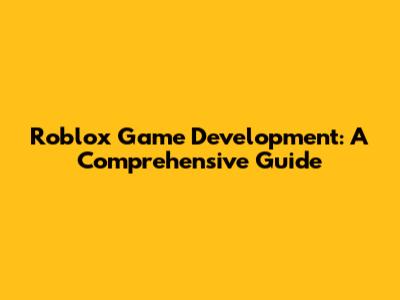 Roblox Game Development: A Comprehensive Guide
