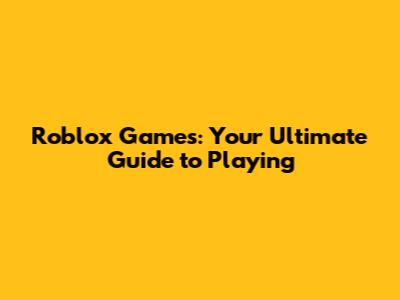 Roblox Games: Your Ultimate Guide to Playing