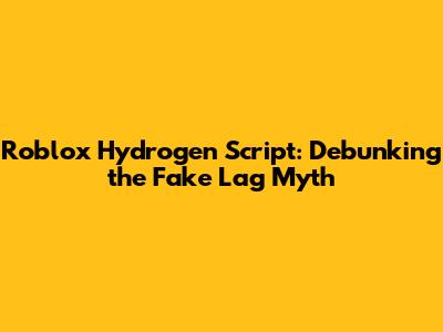 Roblox Hydrogen Script: Debunking the Fake Lag Myth