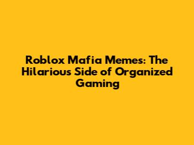 Roblox Mafia Memes: The Hilarious Side of Organized Gaming