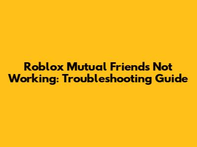 Roblox Mutual Friends Not Working: Troubleshooting Guide