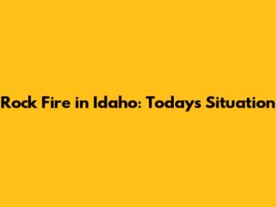 Rock Fire in Idaho: Today's Situation