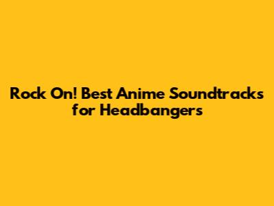Rock On! Best Anime Soundtracks for Headbangers