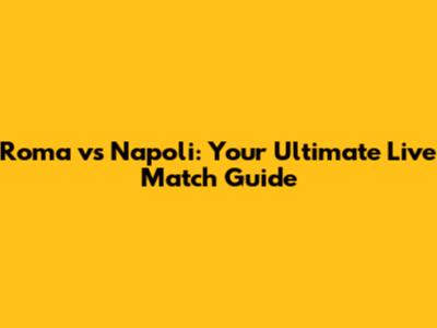 Roma vs Napoli: Your Ultimate Live Match Guide