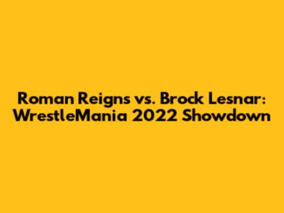 Roman Reigns vs. Brock Lesnar: WrestleMania 2022 Showdown