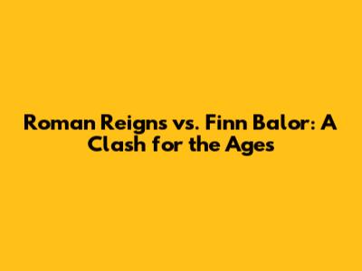 Roman Reigns vs. Finn Balor: A Clash for the Ages