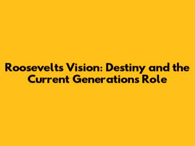 Roosevelt's Vision: Destiny and the Current Generation's Role