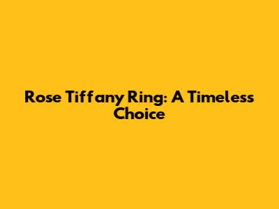 Rose Tiffany Ring: A Timeless Choice
