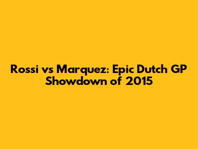 Rossi vs Marquez: Epic Dutch GP Showdown of 2015