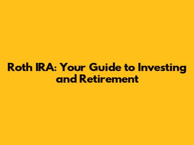 Roth IRA: Your Guide to Investing and Retirement