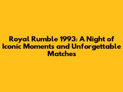 Royal Rumble 1993: A Night of Iconic Moments and Unforgettable Matches