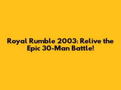 Royal Rumble 2003: Relive the Epic 30-Man Battle!
