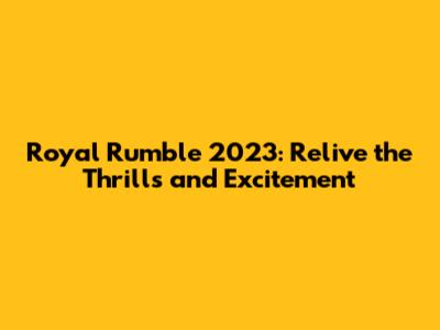 Royal Rumble 2023: Relive the Thrills and Excitement