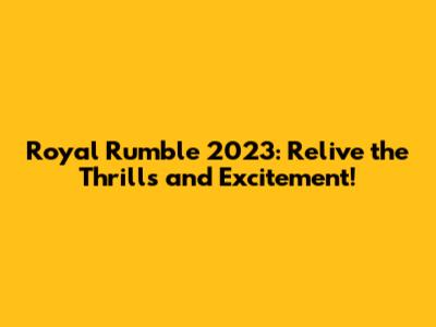 Royal Rumble 2023: Relive the Thrills and Excitement!