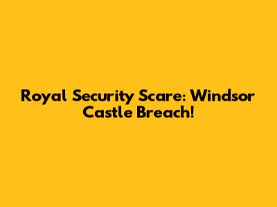 Royal Security Scare: Windsor Castle Breach!