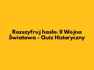 Rozszyfruj hasło: II Wojna Światowa - Quiz Historyczny