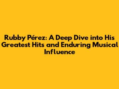 Rubby Pérez: A Deep Dive into His Greatest Hits and Enduring Musical Influence