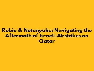 Rubio & Netanyahu: Navigating the Aftermath of Israeli Airstrikes on Qatar