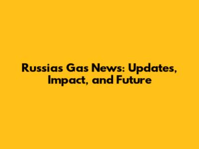 Russia's Gas News: Updates, Impact, and Future