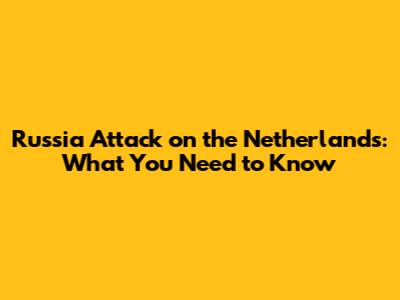 Russia Attack on the Netherlands: What You Need to Know